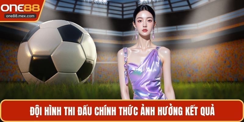 Đội hình thi đấu chính thức ảnh hưởng kết quả